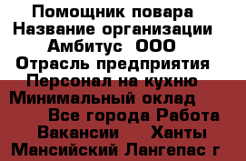 Помощник повара › Название организации ­ Амбитус, ООО › Отрасль предприятия ­ Персонал на кухню › Минимальный оклад ­ 15 000 - Все города Работа » Вакансии   . Ханты-Мансийский,Лангепас г.